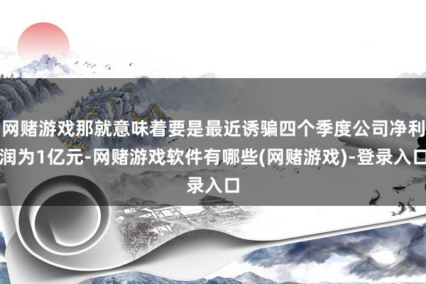 网赌游戏那就意味着要是最近诱骗四个季度公司净利润为1亿元-网赌游戏软件有哪些(网赌游戏)-登录入口
