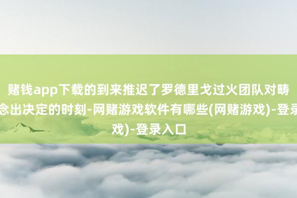 赌钱app下载的到来推迟了罗德里戈过火团队对畴昔作念出决定的时刻-网赌游戏软件有哪些(网赌游戏)-登录入口