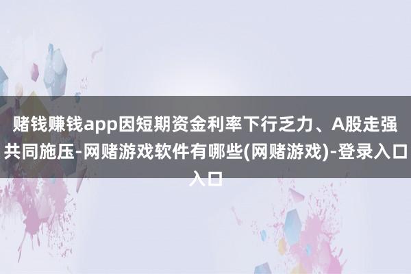 赌钱赚钱app因短期资金利率下行乏力、A股走强共同施压-网赌游戏软件有哪些(网赌游戏)-登录入口