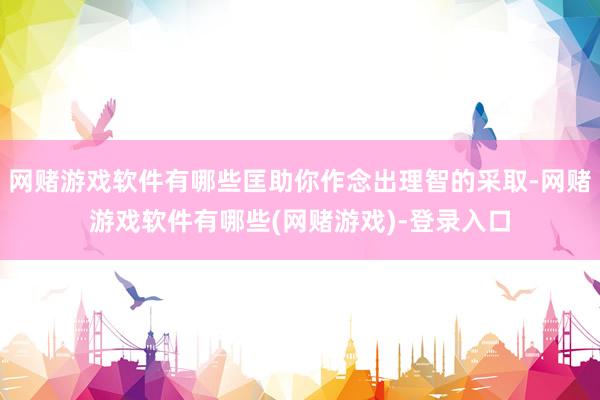 网赌游戏软件有哪些匡助你作念出理智的采取-网赌游戏软件有哪些(网赌游戏)-登录入口
