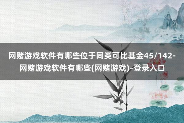 网赌游戏软件有哪些位于同类可比基金45/142-网赌游戏软件有哪些(网赌游戏)-登录入口