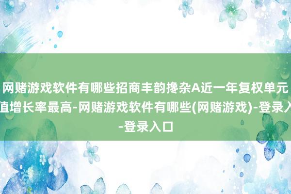 网赌游戏软件有哪些招商丰韵搀杂A近一年复权单元净值增长率最高-网赌游戏软件有哪些(网赌游戏)-登录入口