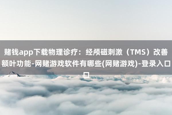 赌钱app下载物理诊疗：经颅磁刺激（TMS）改善额叶功能-网赌游戏软件有哪些(网赌游戏)-登录入口