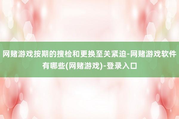 网赌游戏按期的搜检和更换至关紧迫-网赌游戏软件有哪些(网赌游戏)-登录入口
