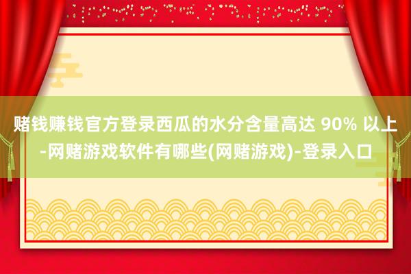 赌钱赚钱官方登录西瓜的水分含量高达 90% 以上-网赌游戏软件有哪些(网赌游戏)-登录入口