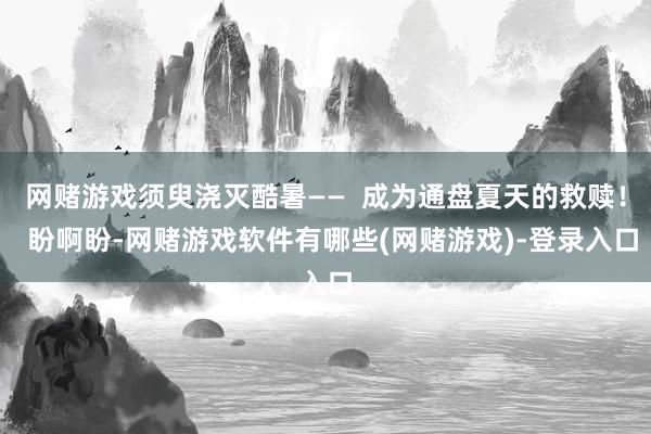 网赌游戏须臾浇灭酷暑——  成为通盘夏天的救赎！  盼啊盼-网赌游戏软件有哪些(网赌游戏)-登录入口
