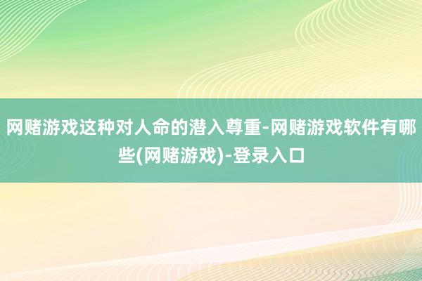 网赌游戏这种对人命的潜入尊重-网赌游戏软件有哪些(网赌游戏)-登录入口