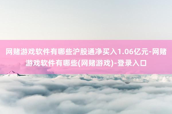 网赌游戏软件有哪些沪股通净买入1.06亿元-网赌游戏软件有哪些(网赌游戏)-登录入口