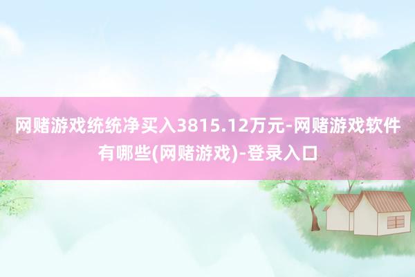 网赌游戏统统净买入3815.12万元-网赌游戏软件有哪些(网赌游戏)-登录入口