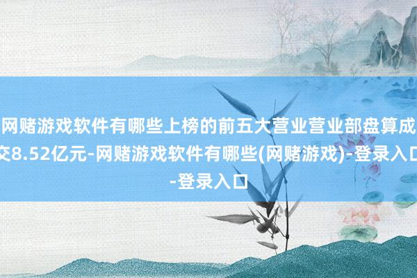 网赌游戏软件有哪些上榜的前五大营业营业部盘算成交8.52亿元-网赌游戏软件有哪些(网赌游戏)-登录入口