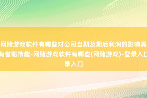 网赌游戏软件有哪些对公司当期及期后利润的影响具有省略情趣-网赌游戏软件有哪些(网赌游戏)-登录入口