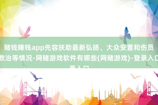 赌钱赚钱app先容扶助最新弘扬、大众安置和伤员救治等情况-网赌游戏软件有哪些(网赌游戏)-登录入口