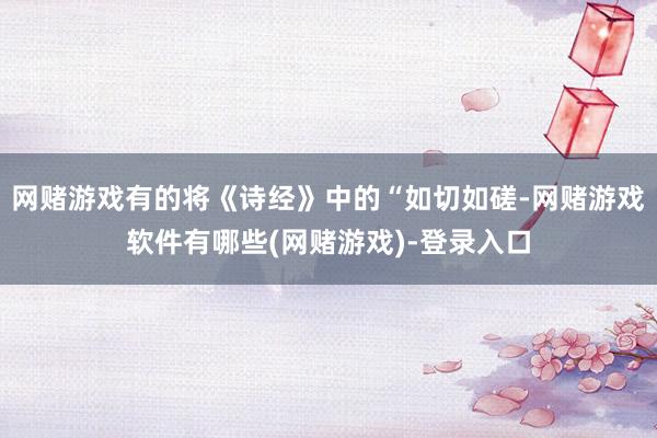 网赌游戏有的将《诗经》中的“如切如磋-网赌游戏软件有哪些(网赌游戏)-登录入口
