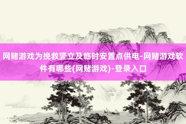网赌游戏为挽救竖立及临时安置点供电-网赌游戏软件有哪些(网赌游戏)-登录入口