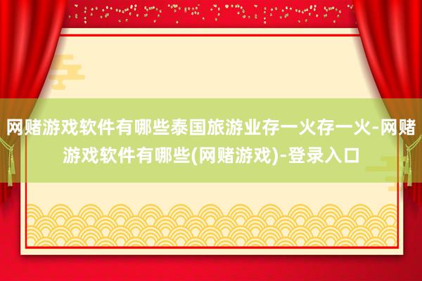网赌游戏软件有哪些泰国旅游业存一火存一火-网赌游戏软件有哪些(网赌游戏)-登录入口