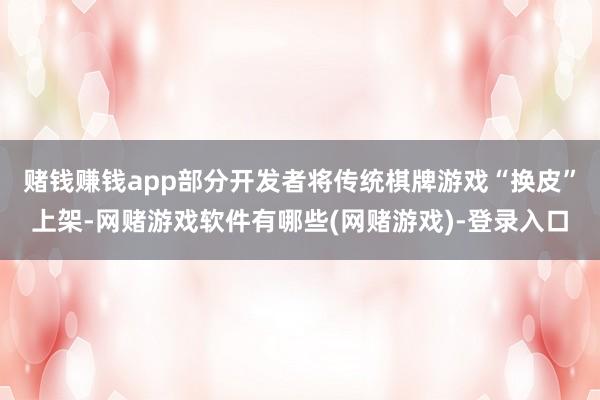 赌钱赚钱app部分开发者将传统棋牌游戏“换皮”上架-网赌游戏软件有哪些(网赌游戏)-登录入口