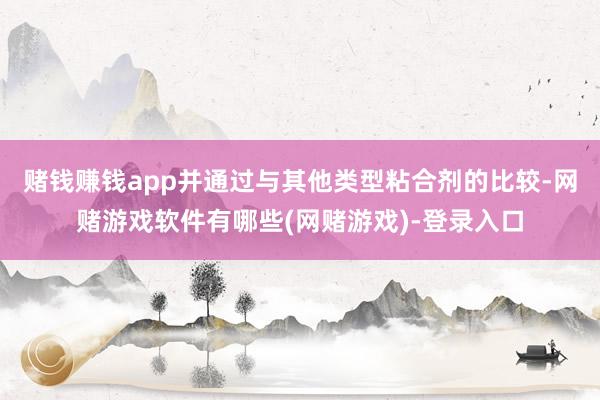 赌钱赚钱app并通过与其他类型粘合剂的比较-网赌游戏软件有哪些(网赌游戏)-登录入口