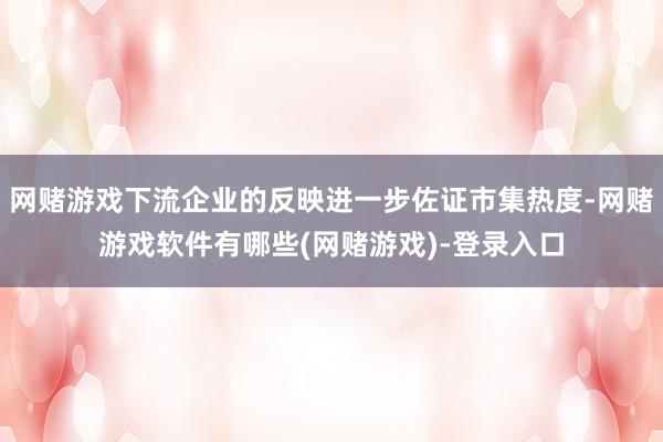 网赌游戏下流企业的反映进一步佐证市集热度-网赌游戏软件有哪些(网赌游戏)-登录入口