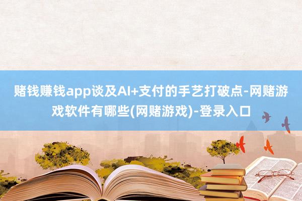 赌钱赚钱app谈及AI+支付的手艺打破点-网赌游戏软件有哪些(网赌游戏)-登录入口