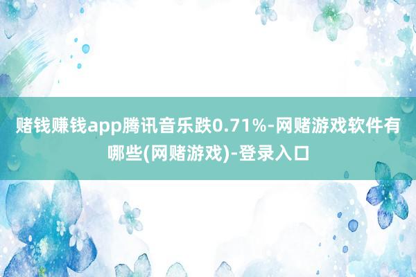 赌钱赚钱app腾讯音乐跌0.71%-网赌游戏软件有哪些(网赌游戏)-登录入口