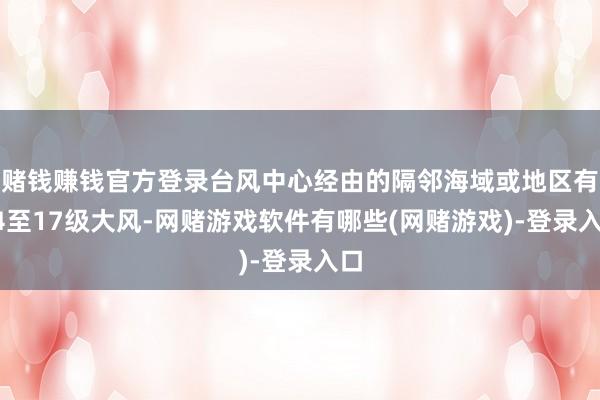 赌钱赚钱官方登录台风中心经由的隔邻海域或地区有14至17级大风-网赌游戏软件有哪些(网赌游戏)-登录入口