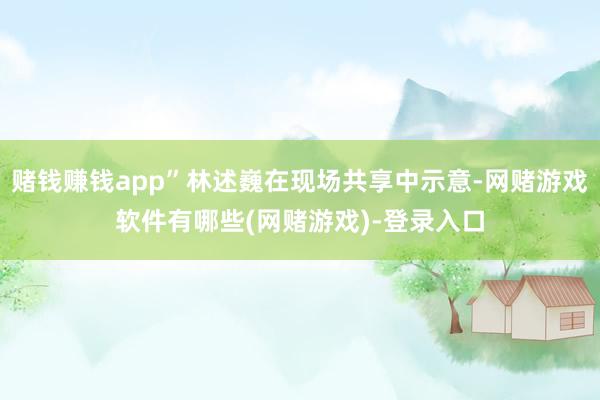 赌钱赚钱app”林述巍在现场共享中示意-网赌游戏软件有哪些(网赌游戏)-登录入口