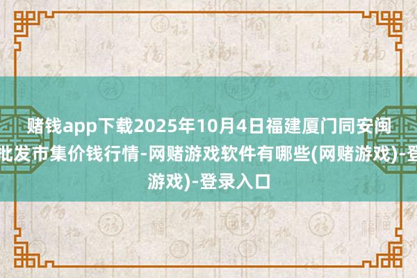 赌钱app下载2025年10月4日福建厦门同安闽南果蔬批发市集价钱行情-网赌游戏软件有哪些(网赌游戏)-登录入口