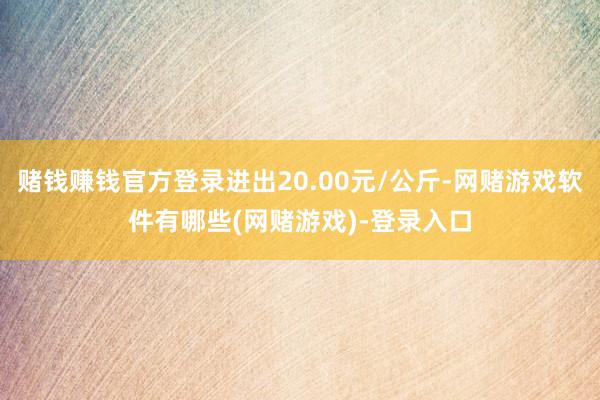 赌钱赚钱官方登录进出20.00元/公斤-网赌游戏软件有哪些(网赌游戏)-登录入口