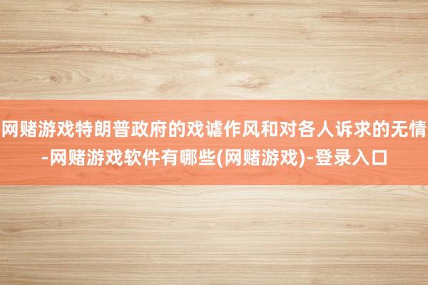 网赌游戏特朗普政府的戏谑作风和对各人诉求的无情-网赌游戏软件有哪些(网赌游戏)-登录入口