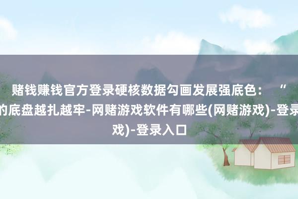 赌钱赚钱官方登录硬核数据勾画发展强底色：  “稳”的底盘越扎越牢-网赌游戏软件有哪些(网赌游戏)-登录入口