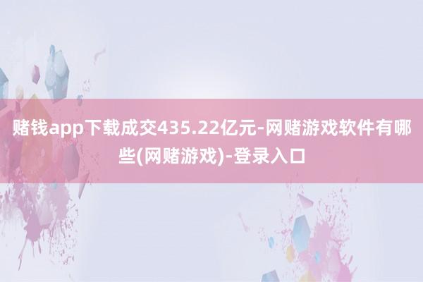 赌钱app下载成交435.22亿元-网赌游戏软件有哪些(网赌游戏)-登录入口