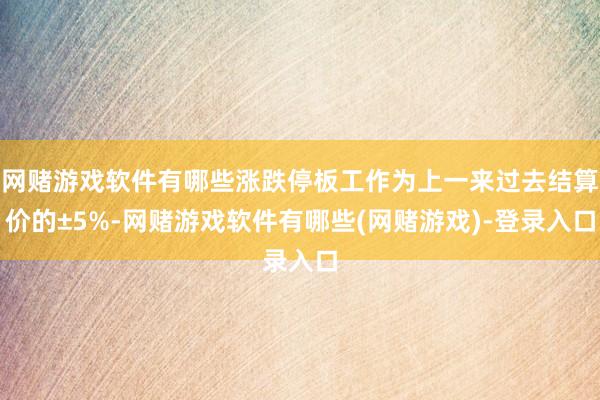 网赌游戏软件有哪些涨跌停板工作为上一来过去结算价的±5%-网赌游戏软件有哪些(网赌游戏)-登录入口