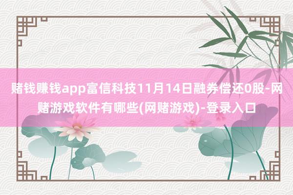 赌钱赚钱app富信科技11月14日融券偿还0股-网赌游戏软件有哪些(网赌游戏)-登录入口