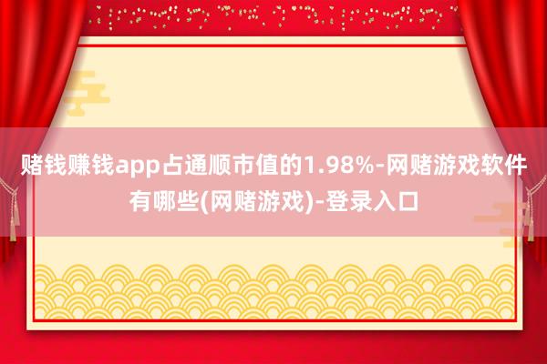 赌钱赚钱app占通顺市值的1.98%-网赌游戏软件有哪些(网赌游戏)-登录入口