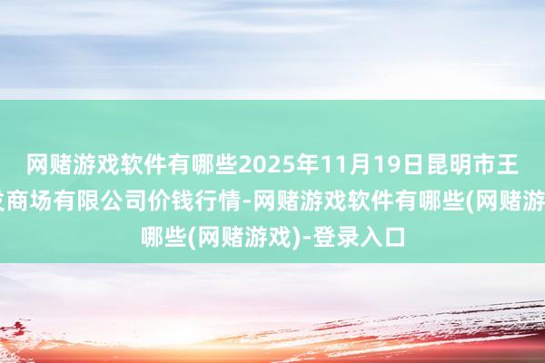 网赌游戏软件有哪些2025年11月19日昆明市王旗营蔬菜批发商场有限公司价钱行情-网赌游戏软件有哪些(网赌游戏)-登录入口
