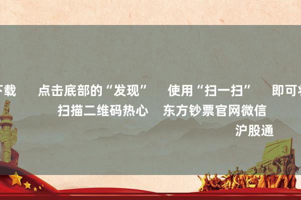 赌钱app下载 点击底部的“发现” 使用“扫一扫” 即可将网页共享至一又友圈 扫描二维码热心 东方钞票官网微信 沪股通 深股通