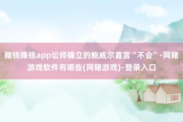 赌钱赚钱app讼师确立的鲍威尔直言“不会”-网赌游戏软件有哪些(网赌游戏)-登录入口