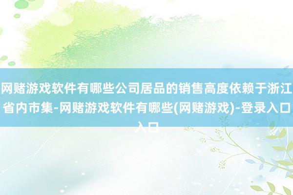 网赌游戏软件有哪些公司居品的销售高度依赖于浙江省内市集-网赌游戏软件有哪些(网赌游戏)-登录入口