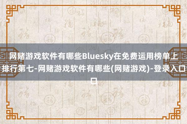 网赌游戏软件有哪些Bluesky在免费运用榜单上排行第七-网赌游戏软件有哪些(网赌游戏)-登录入口
