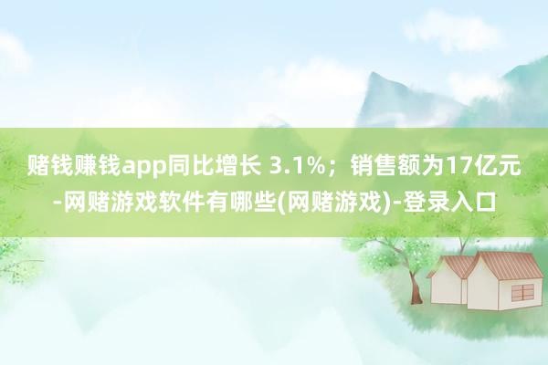 赌钱赚钱app同比增长 3.1%;销售额为17亿元-网赌游戏软件有哪些(网赌游戏)-登录入口