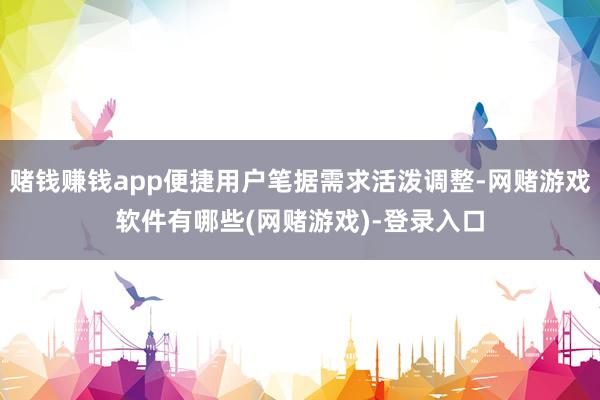 赌钱赚钱app便捷用户笔据需求活泼调整-网赌游戏软件有哪些(网赌游戏)-登录入口
