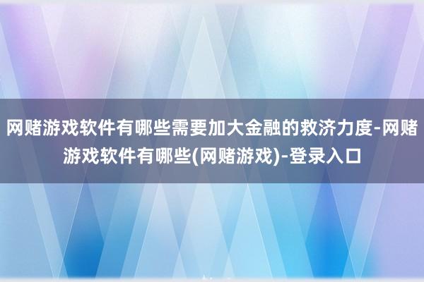 网赌游戏软件有哪些需要加大金融的救济力度-网赌游戏软件有哪些(网赌游戏)-登录入口