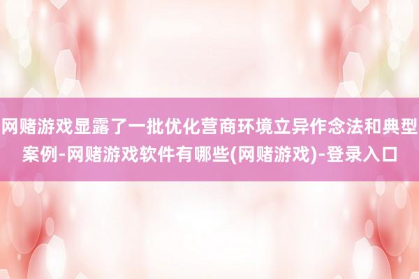 网赌游戏显露了一批优化营商环境立异作念法和典型案例-网赌游戏软件有哪些(网赌游戏)-登录入口