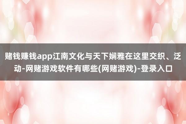 赌钱赚钱app江南文化与天下娴雅在这里交织、泛动-网赌游戏软件有哪些(网赌游戏)-登录入口
