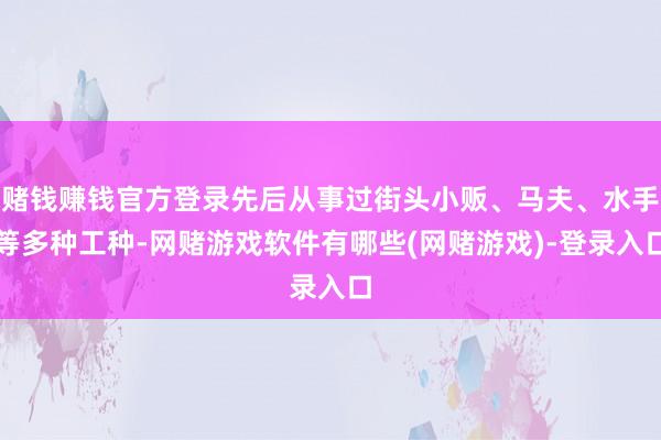 赌钱赚钱官方登录先后从事过街头小贩、马夫、水手等多种工种-网赌游戏软件有哪些(网赌游戏)-登录入口