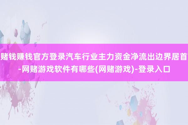 赌钱赚钱官方登录汽车行业主力资金净流出边界居首-网赌游戏软件有哪些(网赌游戏)-登录入口