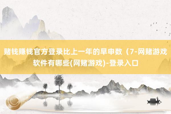 赌钱赚钱官方登录比上一年的早申数（7-网赌游戏软件有哪些(网赌游戏)-登录入口