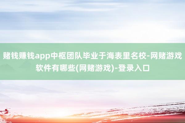赌钱赚钱app中枢团队毕业于海表里名校-网赌游戏软件有哪些(网赌游戏)-登录入口