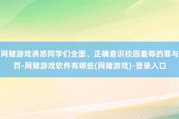网赌游戏诱惑同学们全面、正确意识校园羞辱的罪与罚-网赌游戏软件有哪些(网赌游戏)-登录入口