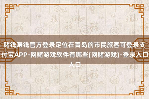 赌钱赚钱官方登录　　定位在青岛的市民旅客可登录支付宝APP-网赌游戏软件有哪些(网赌游戏)-登录入口